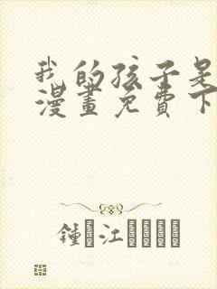 我的孩子是大佬漫画免费下拉式六漫画