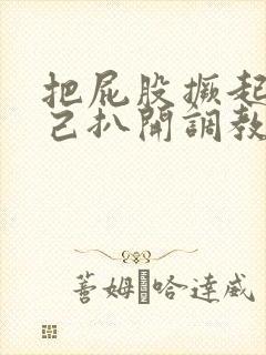 把屁股撅起来自己扒开调教