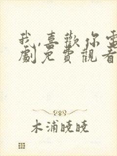 我,喜欢你电视剧免费观看完整版高清