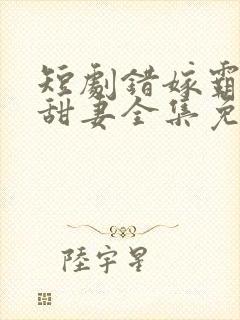 短剧错嫁霸总小甜妻全集免费观看