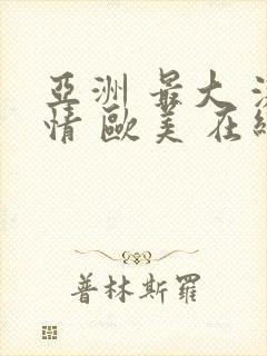 亚洲 最大 激情 欧美 在线||www.