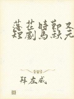 落花时节又逢君短剧马秋元