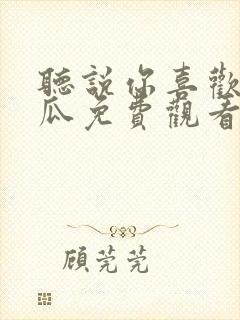 听说你喜欢我西瓜免费观看完整版