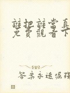 谁把谁当真漫画免费观看下拉式六漫画