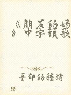 《朋友的妈妈2》中字头歌词