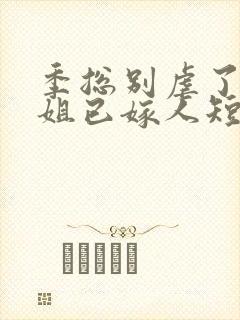 季总别虐了舒小姐已嫁人短视频