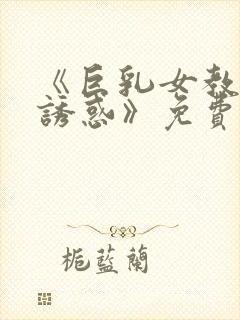 《巨乳女教师の诱惑》免费