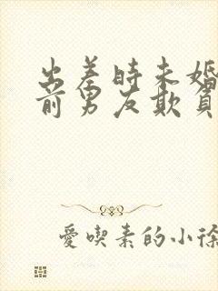 出差时未婚妻遭前男友欺负