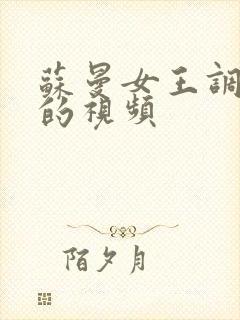 苏曼女王调教奴的视频