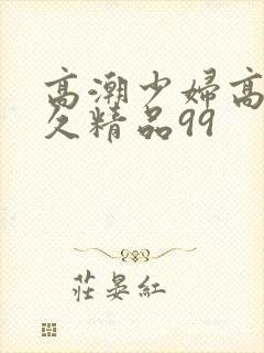 高潮少妇高潮久久精品99