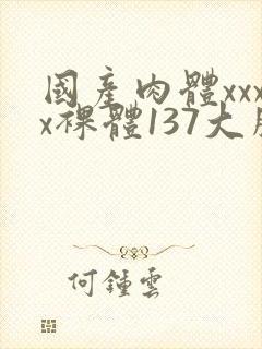 国产肉体xxxx裸体137大胆封面