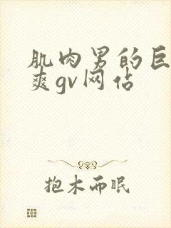 肌肉男的巨大粗爽gv网站