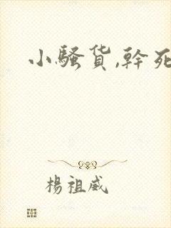 小骚货,干死你