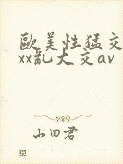 欧美性猛交ⅹxxx乱大交av