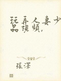 玩弄人妻少妇精品视频,