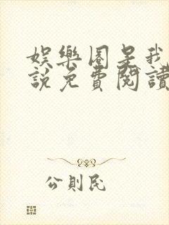 娱乐圈是我的小说免费阅读无弹窗