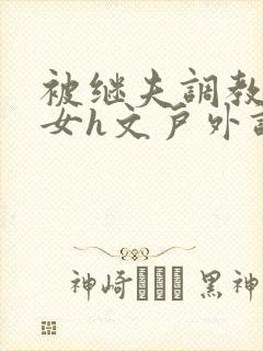 被继夫调教成欲女h文户外调教