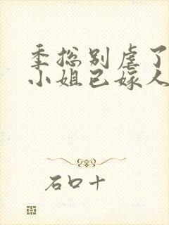 季总别虐了,舒小姐已嫁人一一
