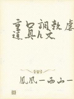 重口调教虐异物道具h文