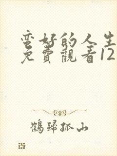 蛮好的人生全集免费观看12集高清