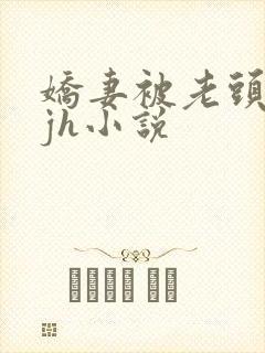 娇妻被老头玩弄jh小说