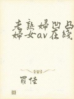 老熟妇凹凸淫老妇女av在线