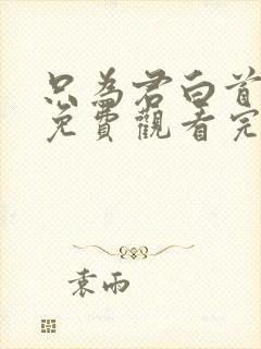 只为君白首短剧免费观看完整版
