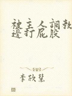被主人调教边c边打屁股