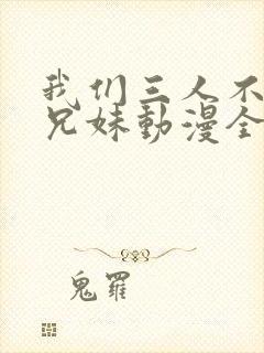 我们三人不是亲兄妹动漫全集