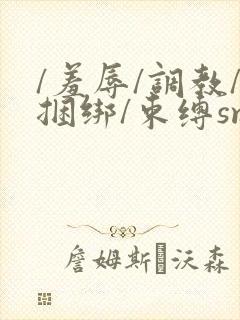 /羞辱/调教/捆绑/束缚sm的小说
