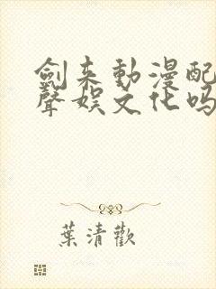 剑来动漫配音是声娱文化吗