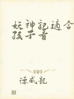 妖神记适合多大孩子看
