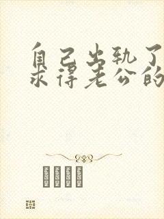 自己出轨了怎么求得老公的原谅