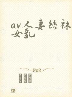 av人妻丝袜熟女乱