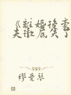 《离婚后豪门前夫彻底失了控》