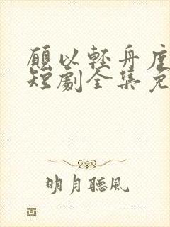 愿以轻舟度余生短剧全集免费观看