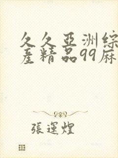 久久亚洲综合国产精品99麻豆精品福利
