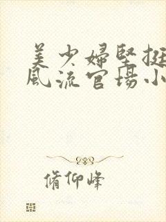 美少妇坚挺雪白风流官场小说