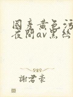 国产黄色污网站夜间av黑丝