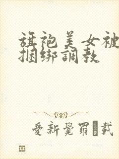 旗袍美女被勒胸捆绑调教