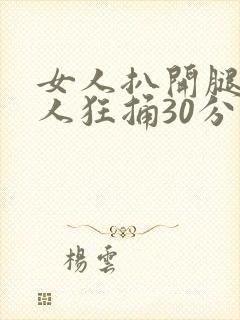 女人扒开腿让男人狂捅30分钟