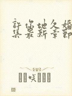 许你地久婚长全集最新章节更新时间