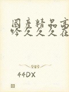 国产精品高潮呻吟久久久在线观看