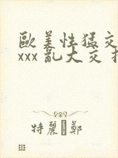 欧美性猛交 xxxx 乱大交扌