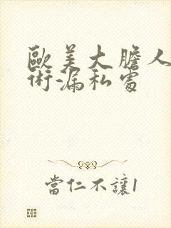 欧美大胆人体艺术漏私处