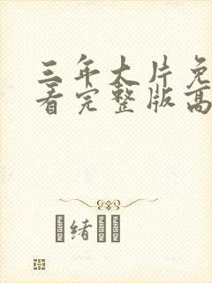 三年大片免费观看完整版高清第一集