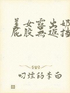 美女露出奶头和屁股无遮挡
