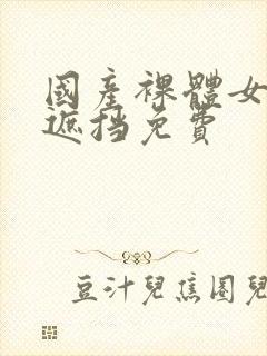 国产裸体女生无遮挡免费