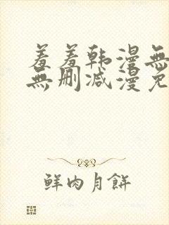 羞羞韩漫无羞遮无删减漫免费