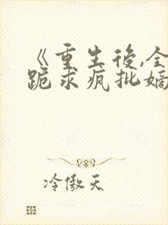 《重生后,全府跪求疯批嫡女别杀我》